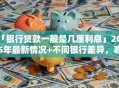 「银行贷款一般是几厘利息」2025年最新情况+不同银行差异，看完心里有数了