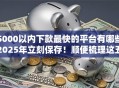 5000以内下款最快的平台有哪些2025年立刻保存！顺便梳理这五个有车秒出额度的网贷平台