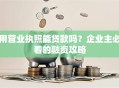 用营业执照能贷款吗？企业主必看的融资攻略