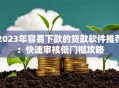 2023年容易下款的贷款软件推荐：快速审核低门槛攻略