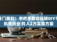 冷门暴利！手把手教你玩转DIY手机壳创业 月入2万实操方案