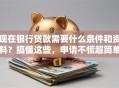 现在银行贷款需要什么条件和资料？搞懂这些，申请不慌超简单！