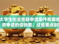 大学生创业贷款申请条件有哪些？想申请的你快看，这些要点别错过！