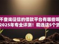 不查询征信的借款平台有哪些呢2025年专业评测!精选这5个贷款口子不查询征信的很多 不查询征信的借款平台有哪些呢2025年专业评测!精选这5个贷款口子不查询征信的很多