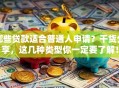 哪些贷款适合普通人申请？干货分享，这几种类型你一定要了解！