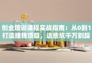创业培训课程实战指南：从0到1打造赚钱项目，这些坑千万别踩！