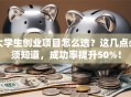 大学生创业项目怎么选？这几点必须知道，成功率提升50%！