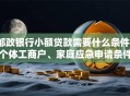 邮政银行小额贷款需要什么条件？个体工商户、家庭应急申请条件全解析