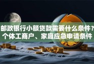 邮政银行小额贷款需要什么条件？个体工商户、家庭应急申请条件全解析