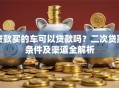 贷款买的车可以贷款吗？二次贷款条件及渠道全解析