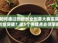如何通过创新创业创意大赛实现创业突破？这5个关键点必须掌握！