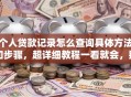 个人贷款记录怎么查询具体方法和步骤，超详细教程一看就会，别再瞎摸索啦