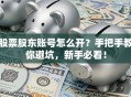 股票股东账号怎么开？手把手教你避坑，新手必看！
