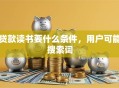贷款读书要什么条件，用户可能搜索词