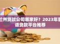 兰州贷款公司哪家好？2023年靠谱贷款平台推荐