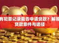 有犯罪记录能否申请贷款？解答贷款条件与途径