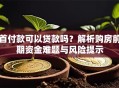 首付款可以贷款吗？解析购房前期资金难题与风险提示