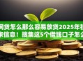 网贷怎么那么容易放贷2025年独家信息！搜集这5个借钱口子怎么那么容易通过