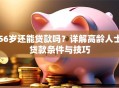 56岁还能贷款吗？详解高龄人士贷款条件与技巧