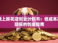 网上鲜花店创业计划书：低成本高回报的创业指南