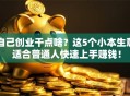 自己创业干点啥？这5个小本生意 适合普通人快速上手赚钱！