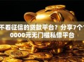 不看征信的贷款平台？分享7个10000元无门槛私借平台