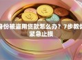 身份被盗用贷款怎么办？7步教你紧急止损