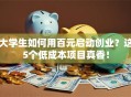 大学生如何用百元启动创业？这5个低成本项目真香！