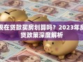 现在贷款买房划算吗？2023年房贷政策深度解析