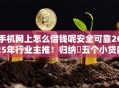 手机网上怎么借钱呢安全可靠2025年行业主推！归纳​五个小贷口子黑户
