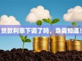 贷款利率下调了吗，急需知道！