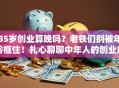 35岁创业算晚吗？老铁们别被年龄框住！扎心聊聊中年人的创业底气