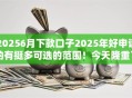 20256月下款口子2025年好申请的有挺多可选的范围!今天隆重了解这5个贷款口子! 20256月下款口子2025年好申请的有挺多可选的范围!今天隆重了解这5个贷款口子!