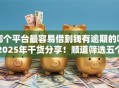 哪个平台最容易借到钱有逾期的呢2025年干货分享！顺道筛选五个借钱不看征信快速通过