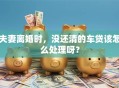 夫妻离婚时，没还清的车贷该怎么处理呀？
