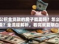 公积金贷款的房子能卖吗？怎么卖？全流程解析，看完就能明白！
