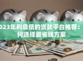 2023年利息低的贷款平台推荐：如何选择最省钱方案