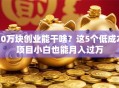 10万块创业能干啥？这5个低成本项目小白也能月入过万
