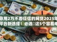 急用2万不看征信的网贷2025年平台新选择！必选​这5个容易申请的高额贷款平台