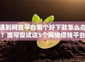 遇到网贷平台哪个好下款怎么办？或可尝试这5个网络借钱平台