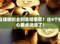 自媒体创业到底啥意思？这4个核心要点说透了！