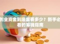 创业资金到底需要多少？新手必看的筹钱指南