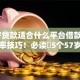57岁贷款适合什么平台借款本月通过率技巧！必读​5个57岁网贷适合哪个口子借钱