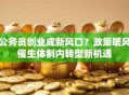 公务员创业成新风口？政策暖风催生体制内转型新机遇