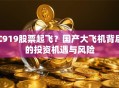C919股票起飞？国产大飞机背后的投资机遇与风险