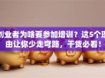 创业者为啥要参加培训？这5个理由让你少走弯路，干货必看！