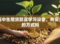 高中生想贷款买学习设备，有安全的方式吗