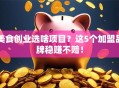 美食创业选啥项目？这5个加盟品牌稳赚不赔！