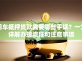 用车抵押贷款需要哪些手续？一文详解办理流程和注意事项