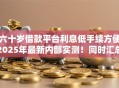 六十岁借款平台利息低手续方便2025年最新内部实测！同时汇总5个类似支付宝的借款平台